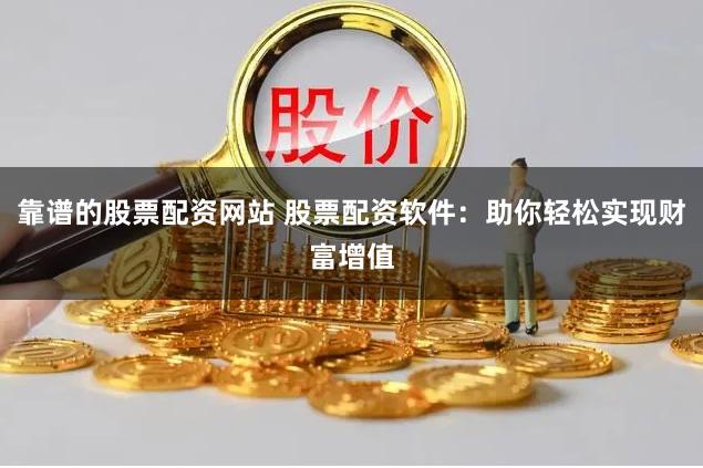 靠谱的股票配资网站 股票配资软件：助你轻松实现财富增值