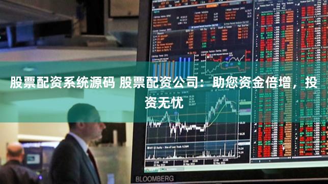 股票配资系统源码 股票配资公司：助您资金倍增，投资无忧