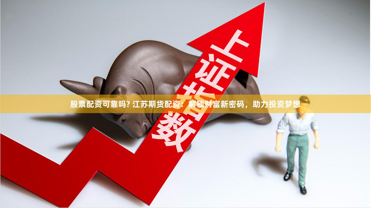 股票配资可靠吗? 江苏期货配资：解锁财富新密码，助力投资梦想