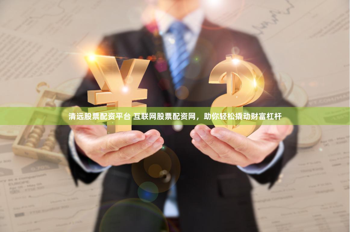 清远股票配资平台 互联网股票配资网，助你轻松撬动财富杠杆
