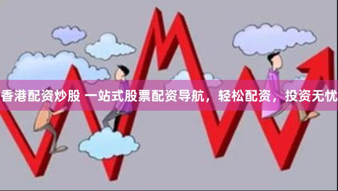 香港配资炒股 一站式股票配资导航，轻松配资，投资无忧