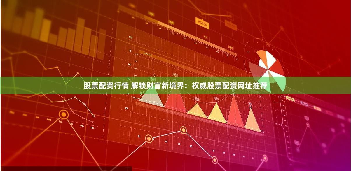 股票配资行情 解锁财富新境界：权威股票配资网址推荐