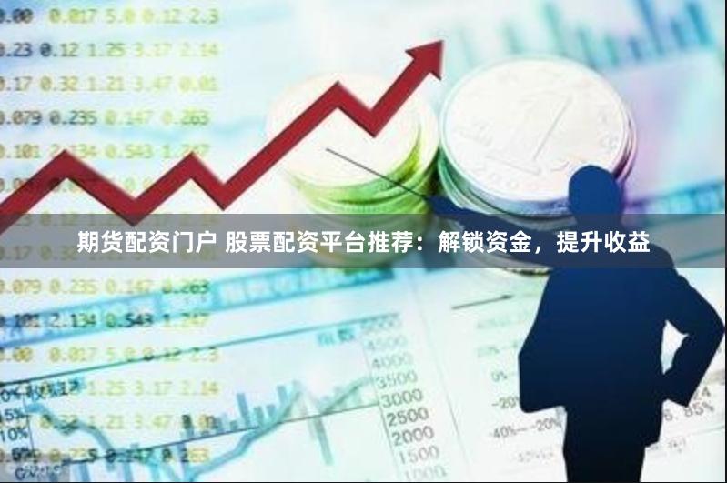 期货配资门户 股票配资平台推荐：解锁资金，提升收益