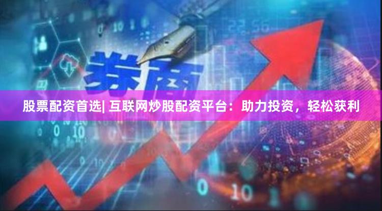 股票配资首选| 互联网炒股配资平台：助力投资，轻松获利