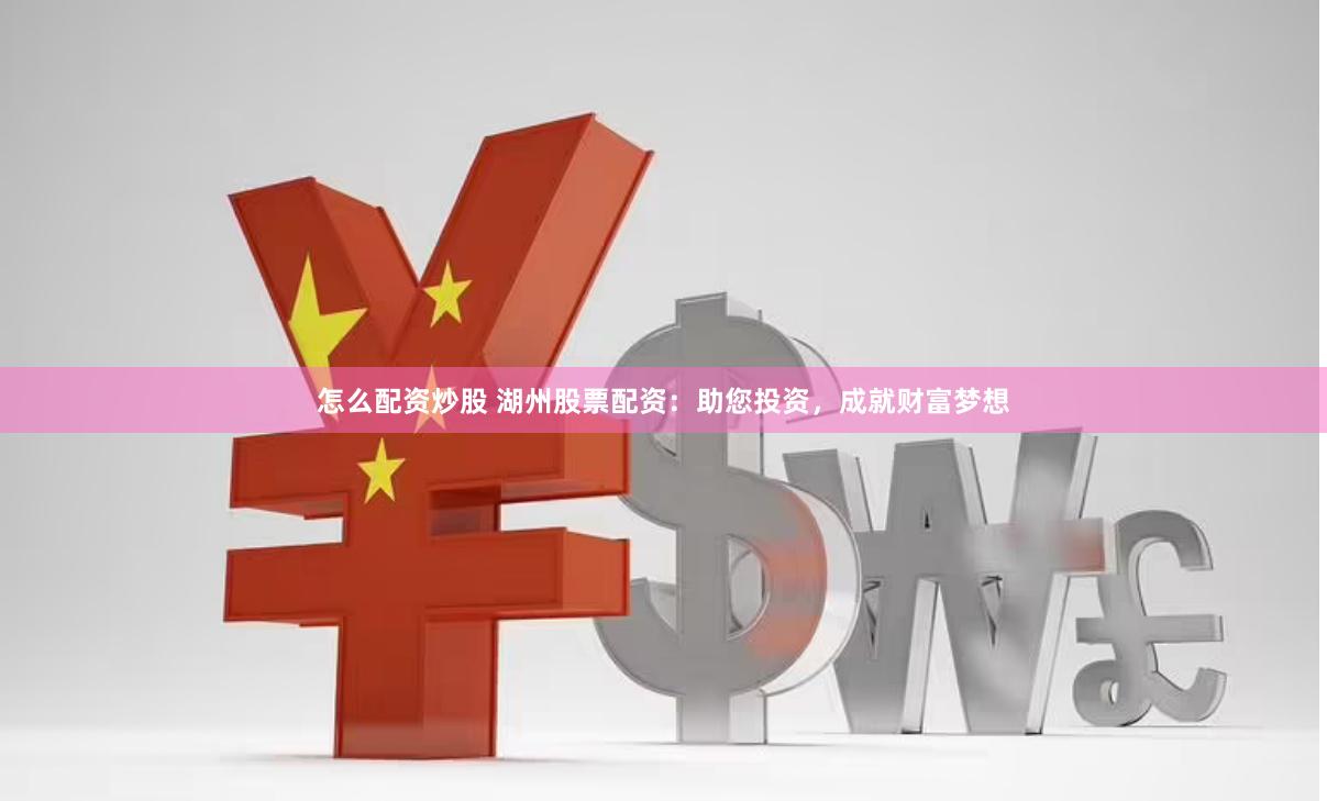 怎么配资炒股 湖州股票配资：助您投资，成就财富梦想