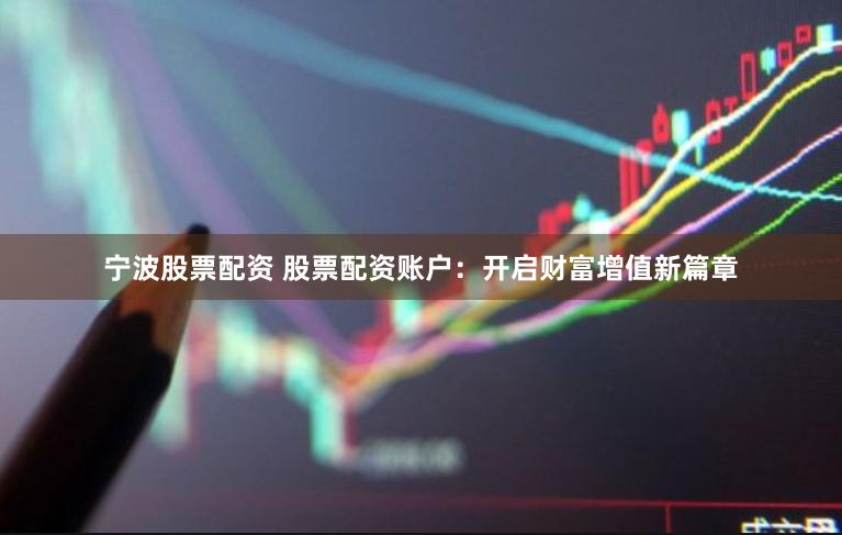 宁波股票配资 股票配资账户：开启财富增值新篇章