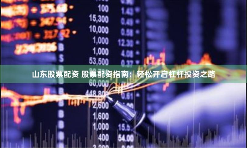 山东股票配资 股票配资指南：轻松开启杠杆投资之路