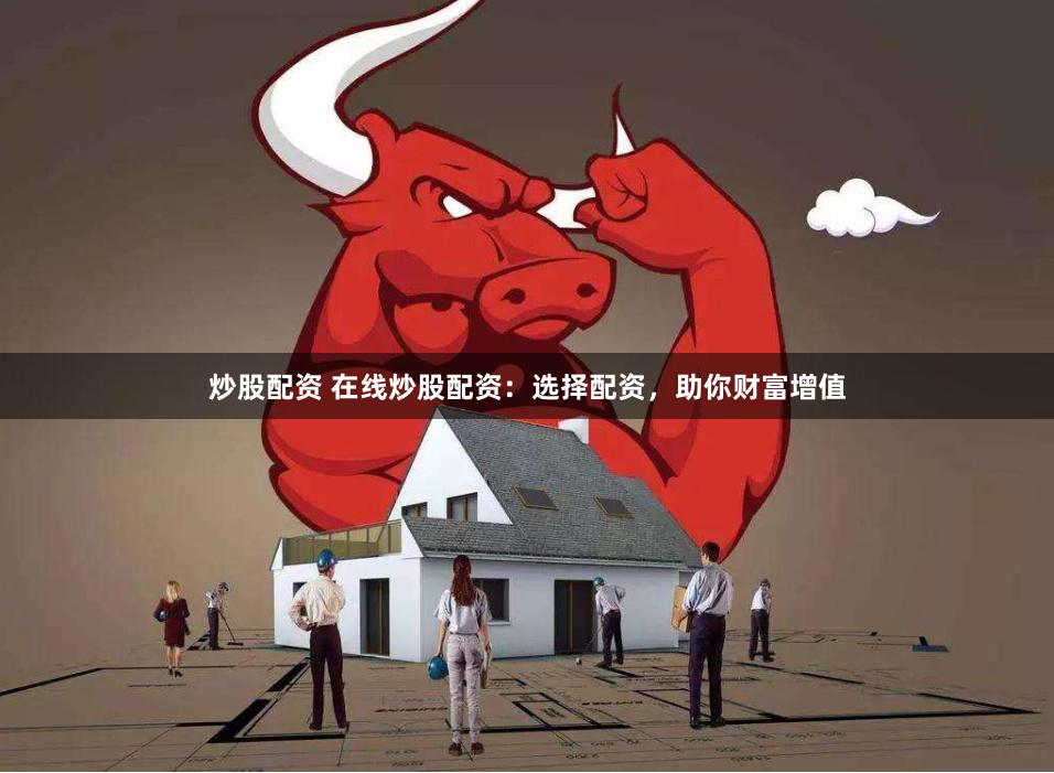 炒股配资 在线炒股配资：选择配资，助你财富增值