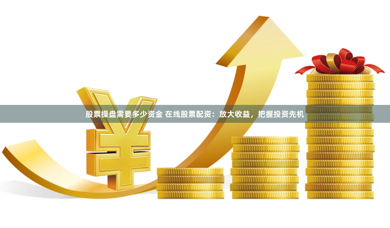股票操盘需要多少资金 在线股票配资：放大收益，把握投资先机