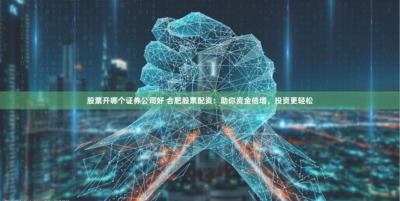 股票开哪个证券公司好 合肥股票配资：助你资金倍增，投资更轻松