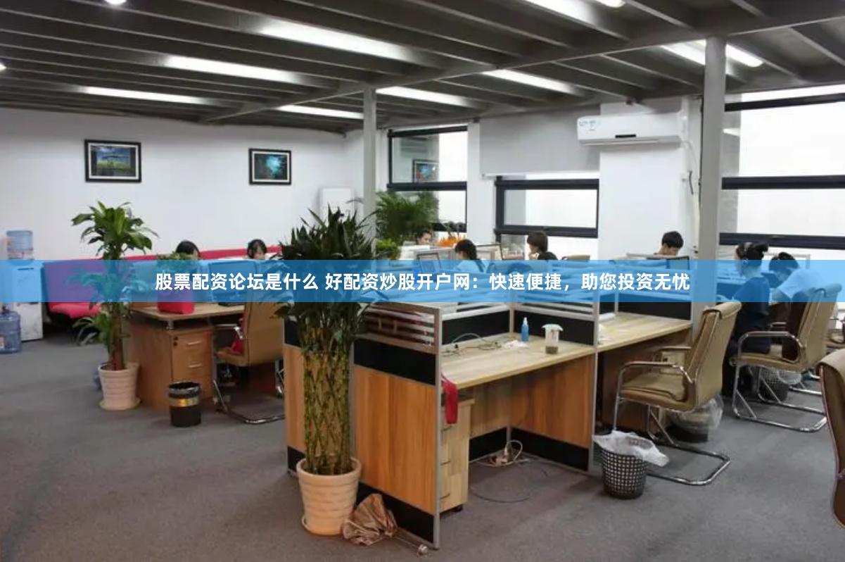 股票配资论坛是什么 好配资炒股开户网：快速便捷，助您投资无忧