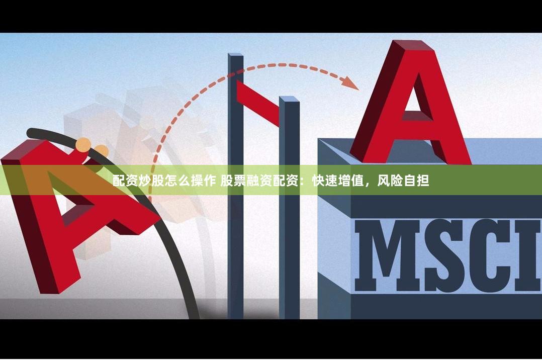 配资炒股怎么操作 股票融资配资：快速增值，风险自担