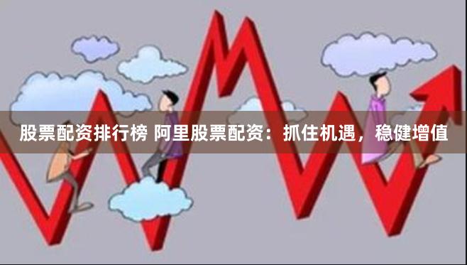 股票配资排行榜 阿里股票配资：抓住机遇，稳健增值
