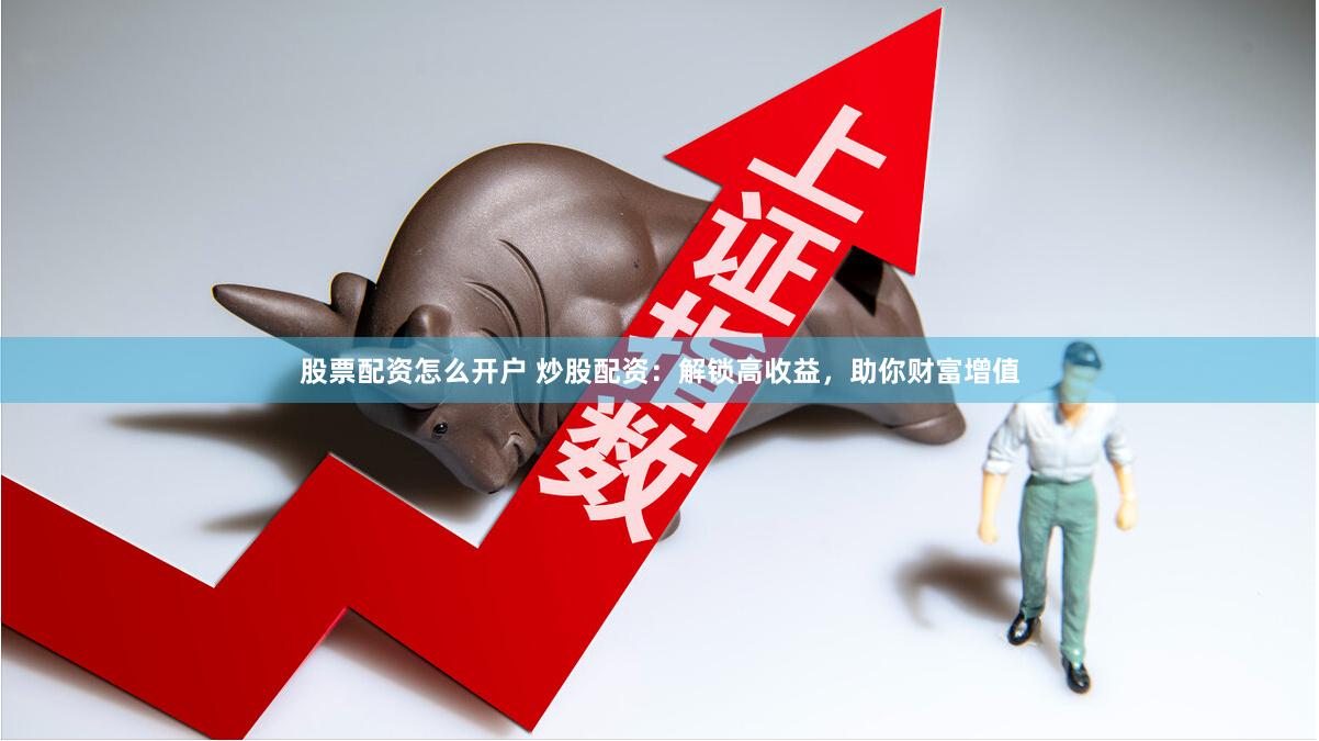 股票配资怎么开户 炒股配资：解锁高收益，助你财富增值