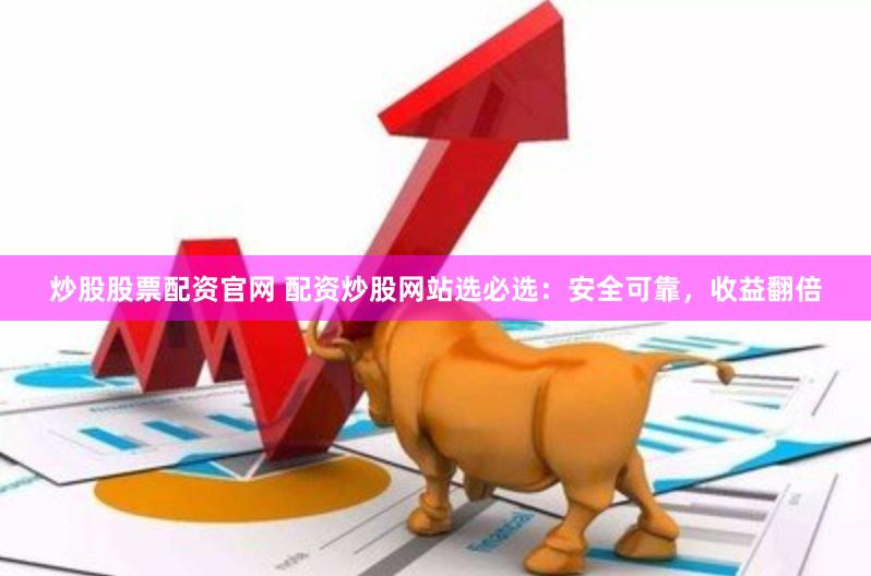 炒股股票配资官网 配资炒股网站选必选：安全可靠，收益翻倍