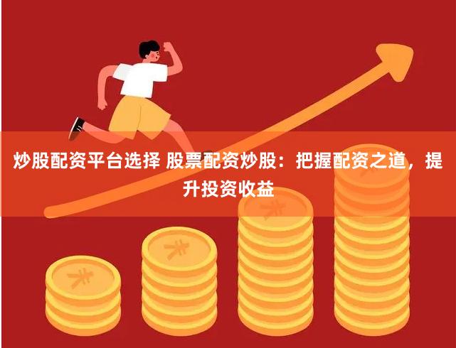 炒股配资平台选择 股票配资炒股：把握配资之道，提升投资收益
