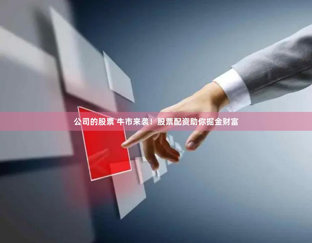 公司的股票 牛市来袭！股票配资助你掘金财富
