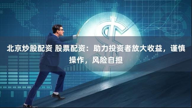 北京炒股配资 股票配资：助力投资者放大收益，谨慎操作，风险自担